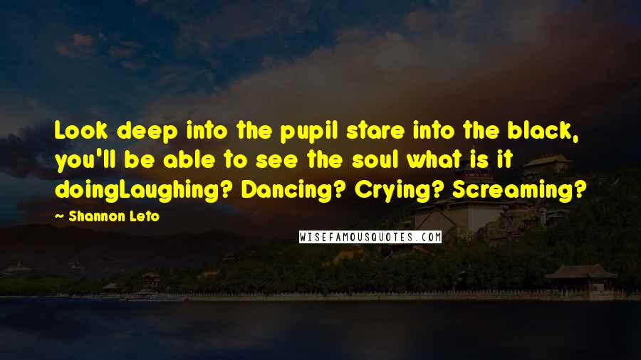 Shannon Leto Quotes: Look deep into the pupil stare into the black, you'll be able to see the soul what is it doingLaughing? Dancing? Crying? Screaming?