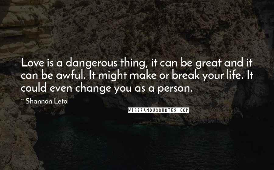 Shannon Leto Quotes: Love is a dangerous thing, it can be great and it can be awful. It might make or break your life. It could even change you as a person.