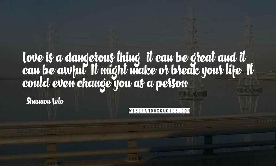 Shannon Leto Quotes: Love is a dangerous thing, it can be great and it can be awful. It might make or break your life. It could even change you as a person.