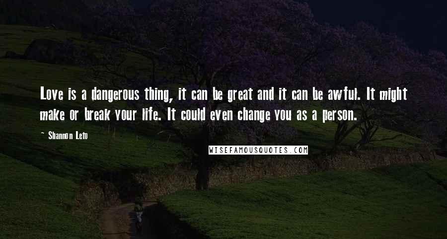 Shannon Leto Quotes: Love is a dangerous thing, it can be great and it can be awful. It might make or break your life. It could even change you as a person.