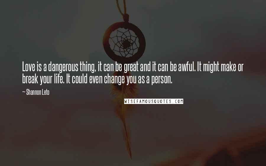 Shannon Leto Quotes: Love is a dangerous thing, it can be great and it can be awful. It might make or break your life. It could even change you as a person.