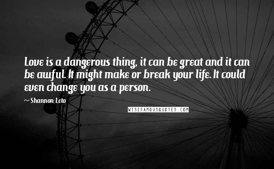 Shannon Leto Quotes: Love is a dangerous thing, it can be great and it can be awful. It might make or break your life. It could even change you as a person.