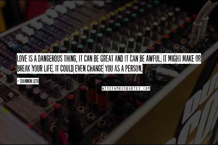 Shannon Leto Quotes: Love is a dangerous thing, it can be great and it can be awful. It might make or break your life. It could even change you as a person.