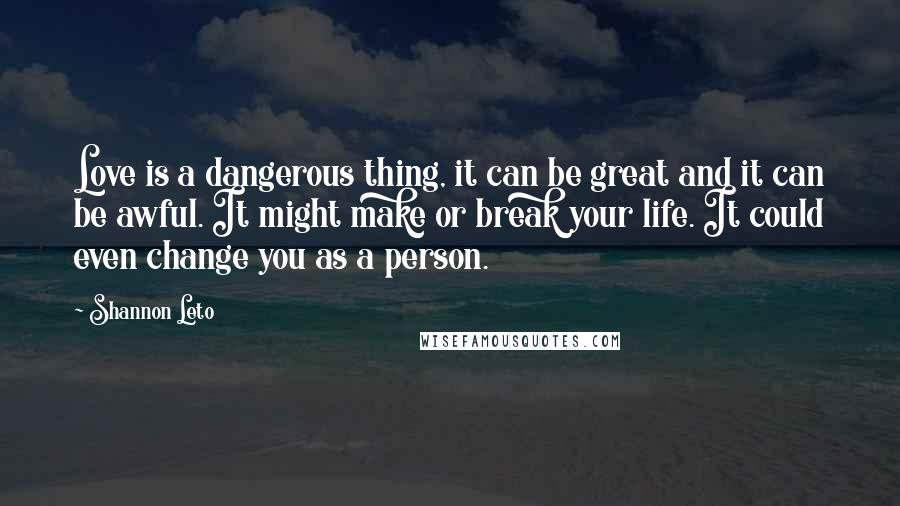 Shannon Leto Quotes: Love is a dangerous thing, it can be great and it can be awful. It might make or break your life. It could even change you as a person.