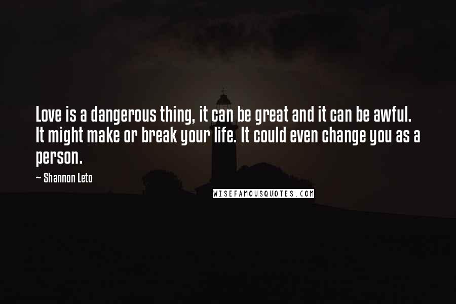 Shannon Leto Quotes: Love is a dangerous thing, it can be great and it can be awful. It might make or break your life. It could even change you as a person.
