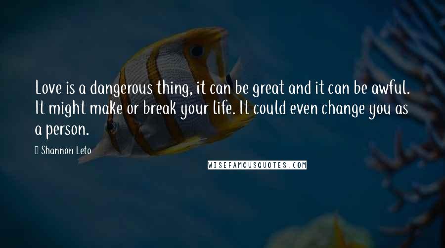 Shannon Leto Quotes: Love is a dangerous thing, it can be great and it can be awful. It might make or break your life. It could even change you as a person.