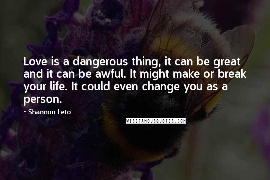 Shannon Leto Quotes: Love is a dangerous thing, it can be great and it can be awful. It might make or break your life. It could even change you as a person.