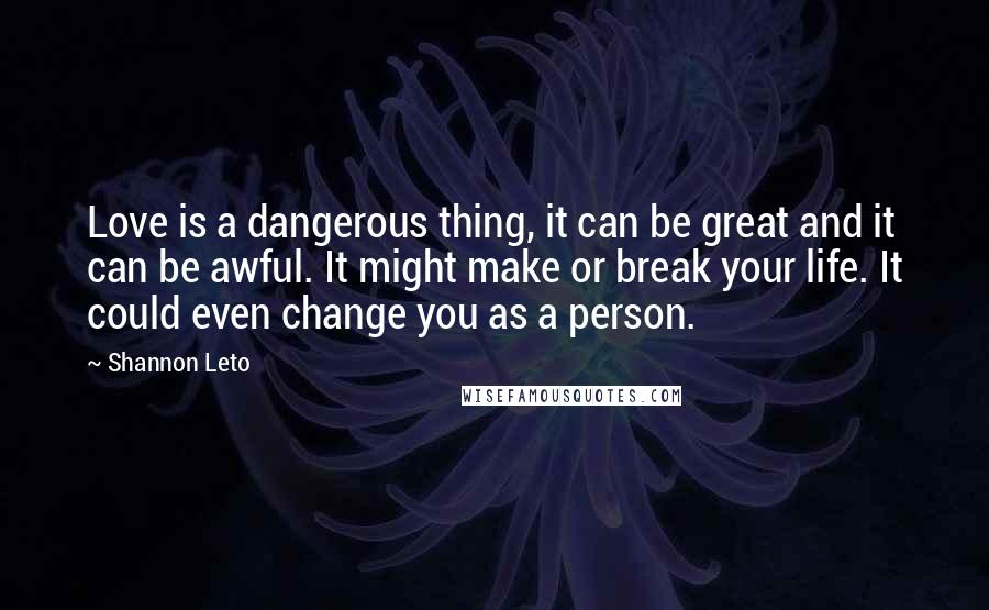 Shannon Leto Quotes: Love is a dangerous thing, it can be great and it can be awful. It might make or break your life. It could even change you as a person.