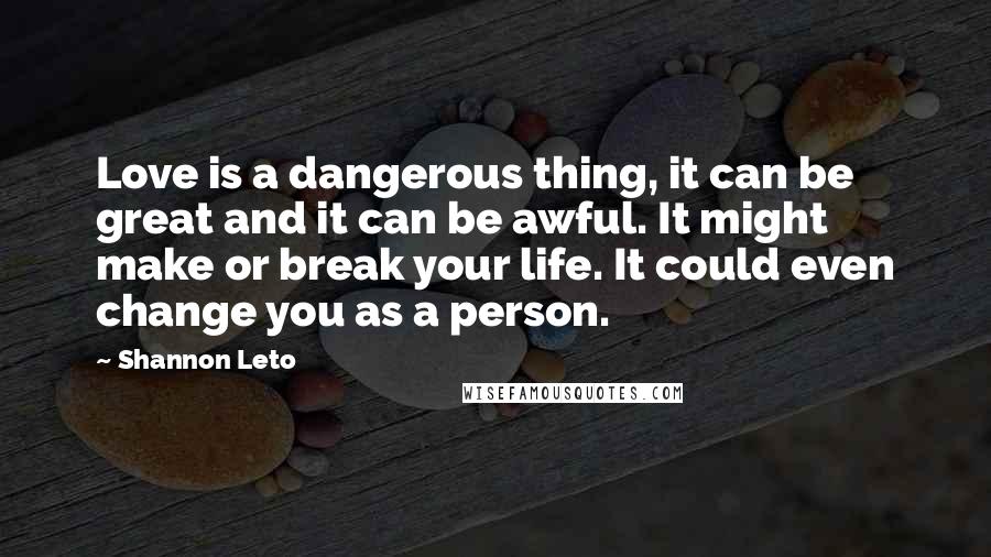 Shannon Leto Quotes: Love is a dangerous thing, it can be great and it can be awful. It might make or break your life. It could even change you as a person.