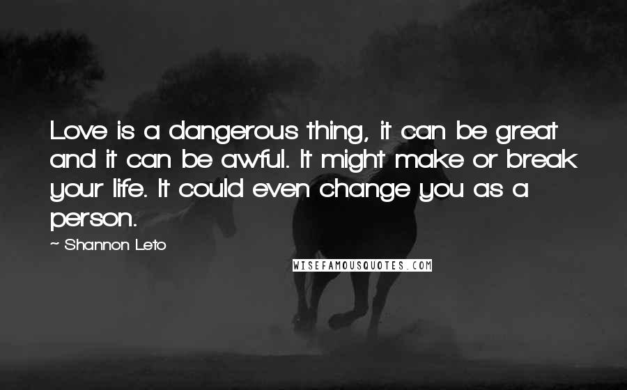 Shannon Leto Quotes: Love is a dangerous thing, it can be great and it can be awful. It might make or break your life. It could even change you as a person.