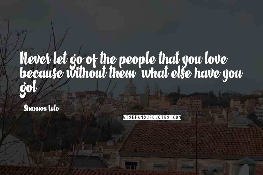 Shannon Leto Quotes: Never let go of the people that you love, because without them, what else have you got?