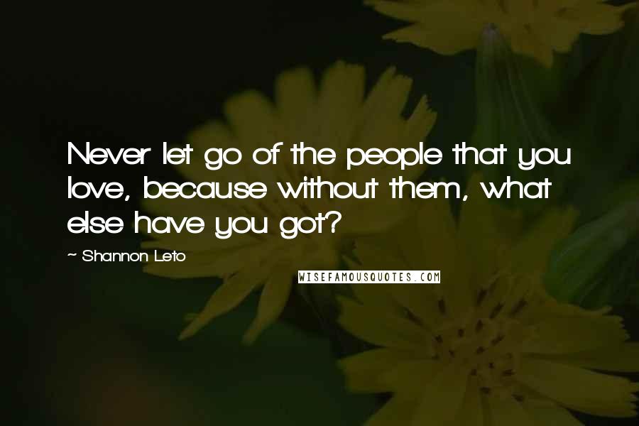 Shannon Leto Quotes: Never let go of the people that you love, because without them, what else have you got?