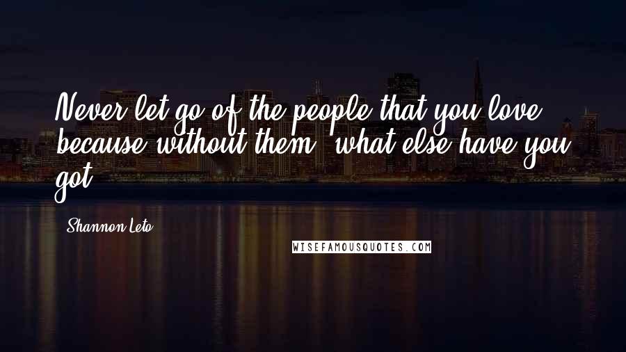 Shannon Leto Quotes: Never let go of the people that you love, because without them, what else have you got?