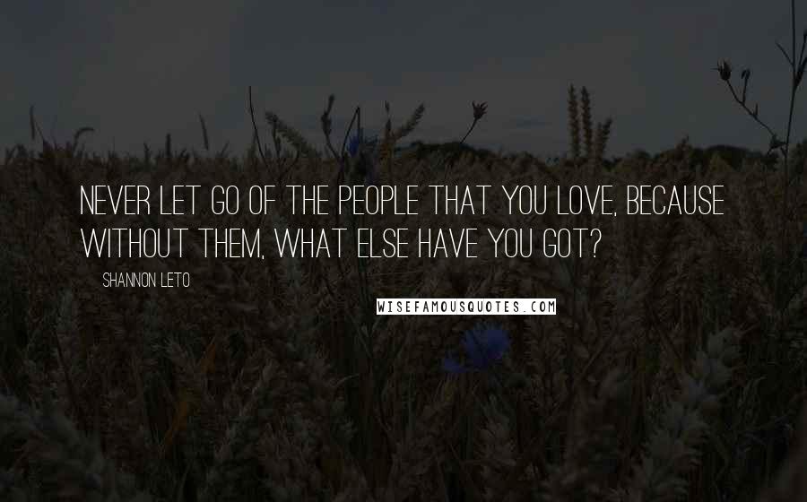 Shannon Leto Quotes: Never let go of the people that you love, because without them, what else have you got?