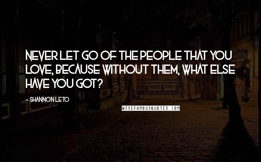 Shannon Leto Quotes: Never let go of the people that you love, because without them, what else have you got?