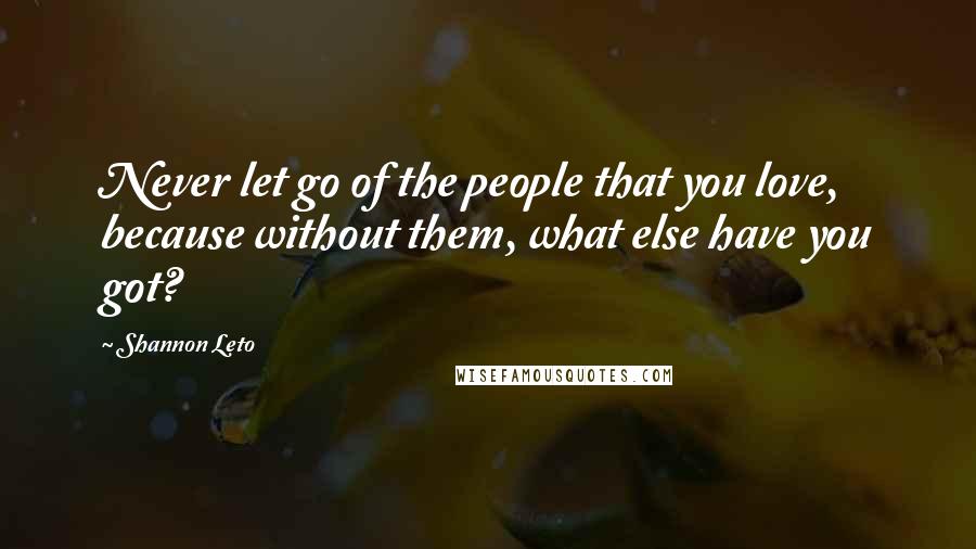 Shannon Leto Quotes: Never let go of the people that you love, because without them, what else have you got?