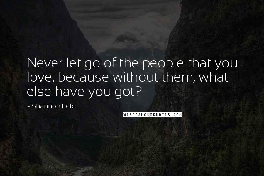 Shannon Leto Quotes: Never let go of the people that you love, because without them, what else have you got?