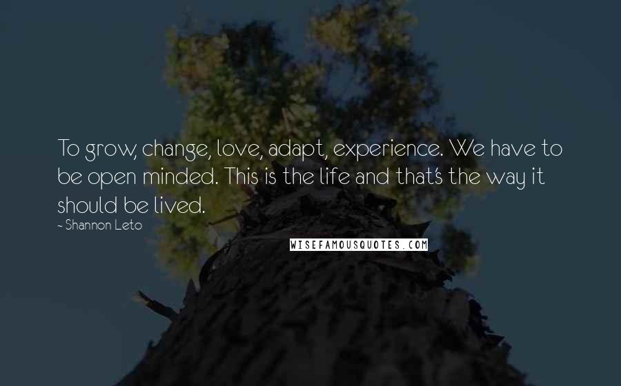 Shannon Leto Quotes: To grow, change, love, adapt, experience. We have to be open minded. This is the life and that's the way it should be lived.