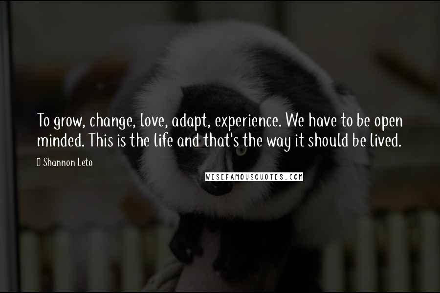 Shannon Leto Quotes: To grow, change, love, adapt, experience. We have to be open minded. This is the life and that's the way it should be lived.