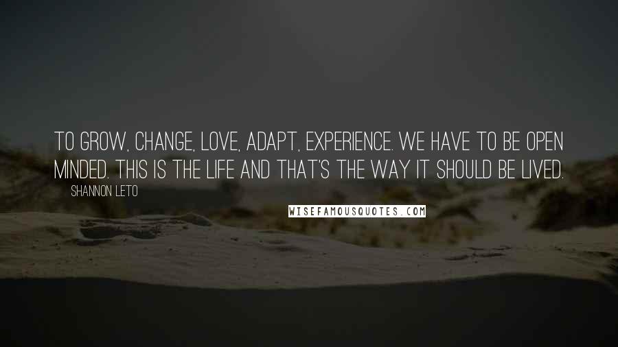 Shannon Leto Quotes: To grow, change, love, adapt, experience. We have to be open minded. This is the life and that's the way it should be lived.