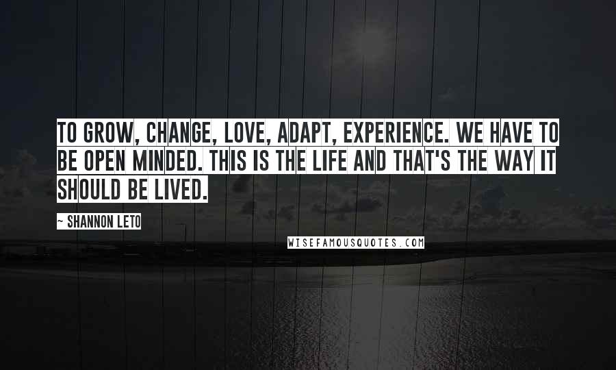 Shannon Leto Quotes: To grow, change, love, adapt, experience. We have to be open minded. This is the life and that's the way it should be lived.