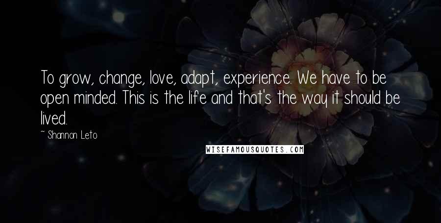 Shannon Leto Quotes: To grow, change, love, adapt, experience. We have to be open minded. This is the life and that's the way it should be lived.