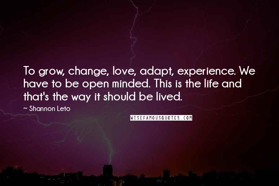 Shannon Leto Quotes: To grow, change, love, adapt, experience. We have to be open minded. This is the life and that's the way it should be lived.