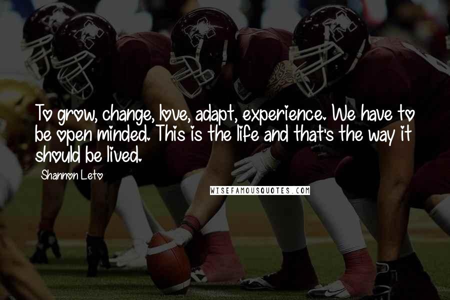 Shannon Leto Quotes: To grow, change, love, adapt, experience. We have to be open minded. This is the life and that's the way it should be lived.