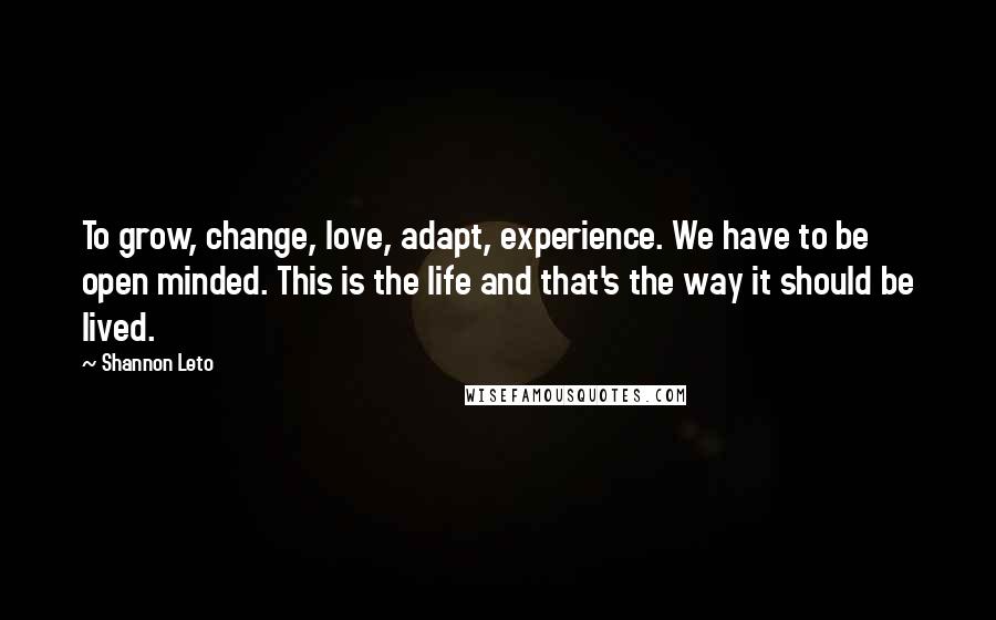 Shannon Leto Quotes: To grow, change, love, adapt, experience. We have to be open minded. This is the life and that's the way it should be lived.