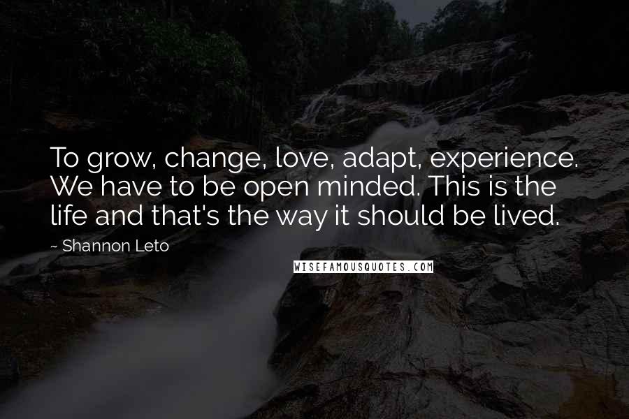 Shannon Leto Quotes: To grow, change, love, adapt, experience. We have to be open minded. This is the life and that's the way it should be lived.