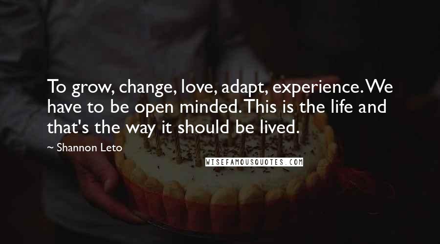 Shannon Leto Quotes: To grow, change, love, adapt, experience. We have to be open minded. This is the life and that's the way it should be lived.