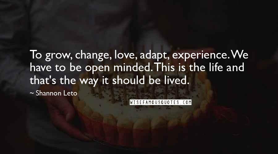 Shannon Leto Quotes: To grow, change, love, adapt, experience. We have to be open minded. This is the life and that's the way it should be lived.