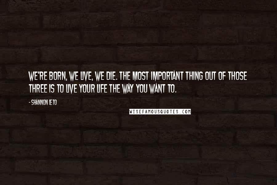 Shannon Leto Quotes: We're born, we live, we die. The most important thing out of those three is to live your life the way you want to.