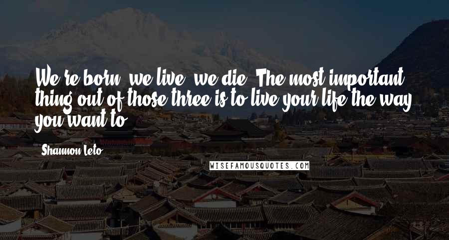 Shannon Leto Quotes: We're born, we live, we die. The most important thing out of those three is to live your life the way you want to.