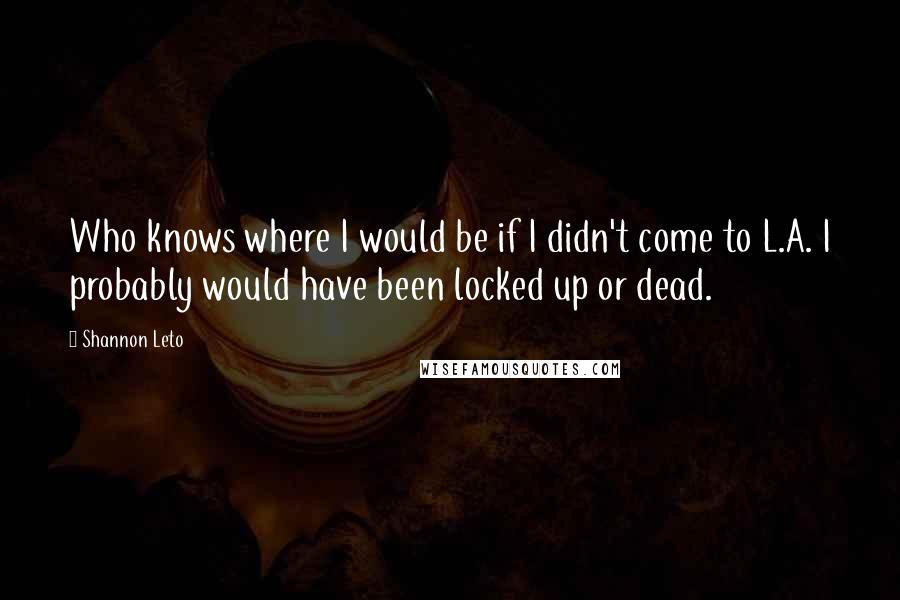 Shannon Leto Quotes: Who knows where I would be if I didn't come to L.A. I probably would have been locked up or dead.