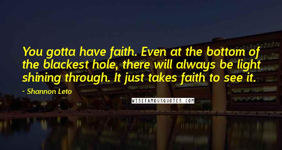 Shannon Leto Quotes: You gotta have faith. Even at the bottom of the blackest hole, there will always be light shining through. It just takes faith to see it.