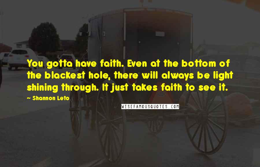 Shannon Leto Quotes: You gotta have faith. Even at the bottom of the blackest hole, there will always be light shining through. It just takes faith to see it.