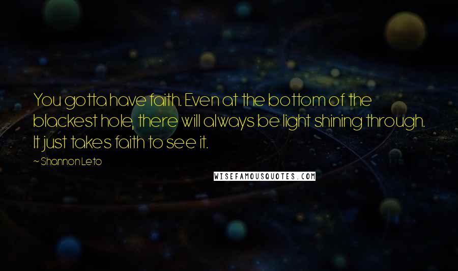 Shannon Leto Quotes: You gotta have faith. Even at the bottom of the blackest hole, there will always be light shining through. It just takes faith to see it.