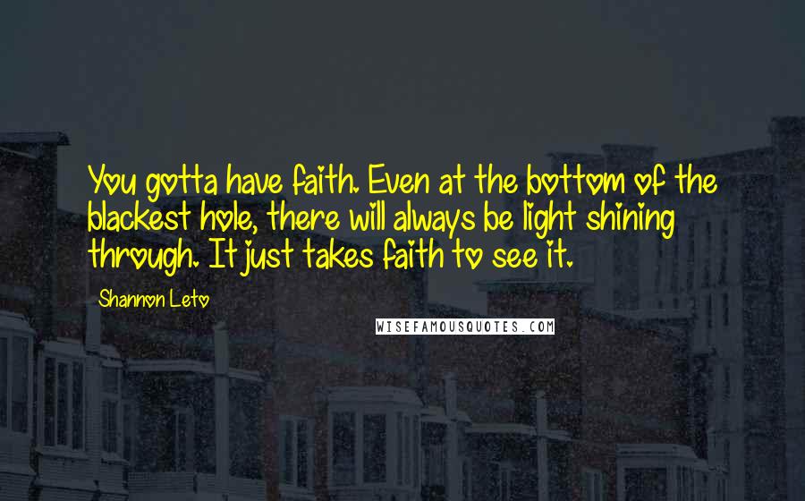 Shannon Leto Quotes: You gotta have faith. Even at the bottom of the blackest hole, there will always be light shining through. It just takes faith to see it.