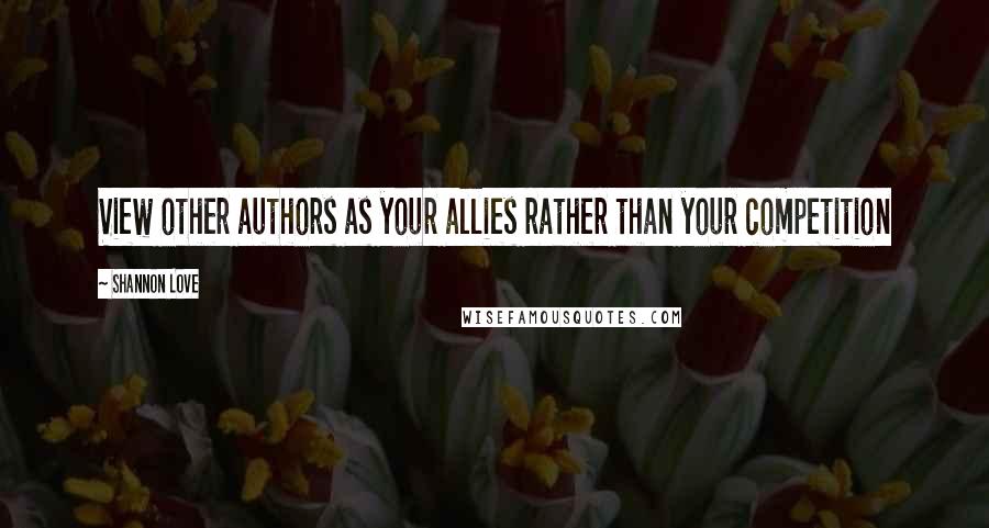 Shannon Love Quotes: View other authors as your allies rather than your competition