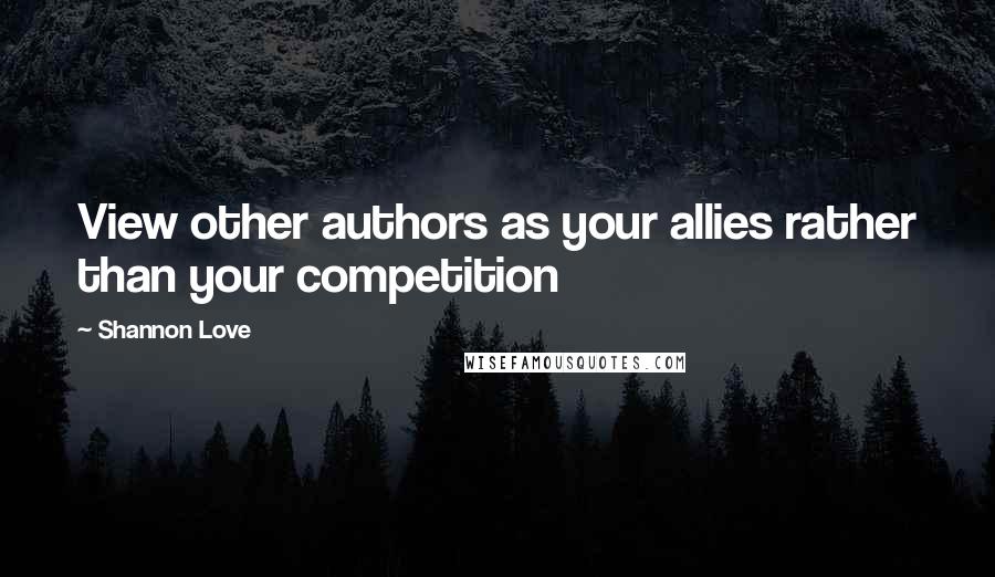 Shannon Love Quotes: View other authors as your allies rather than your competition