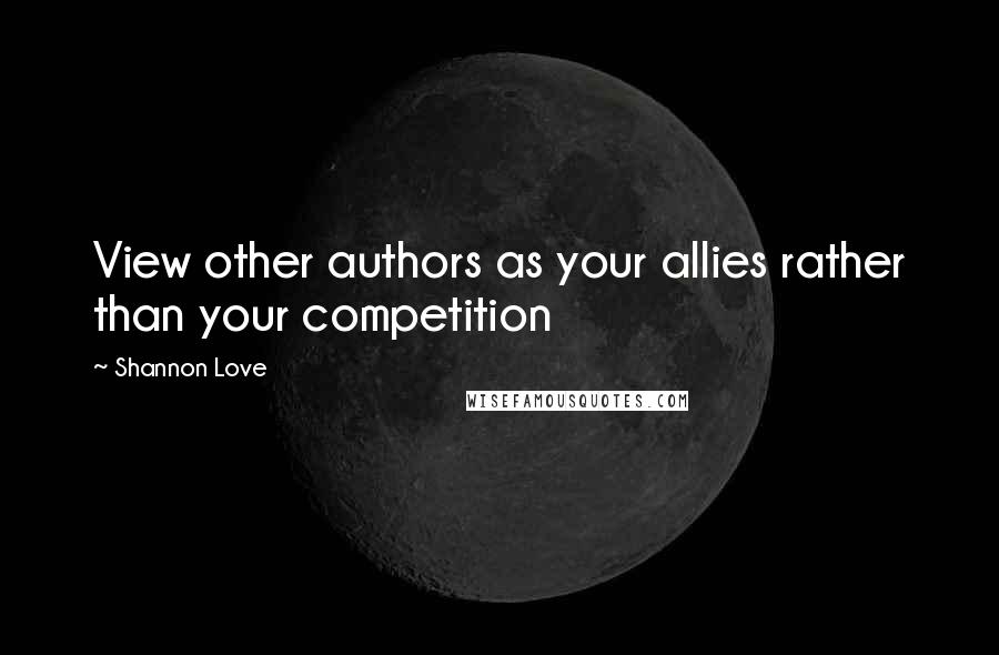 Shannon Love Quotes: View other authors as your allies rather than your competition