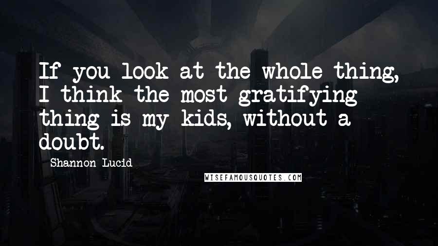 Shannon Lucid Quotes: If you look at the whole thing, I think the most gratifying thing is my kids, without a doubt.