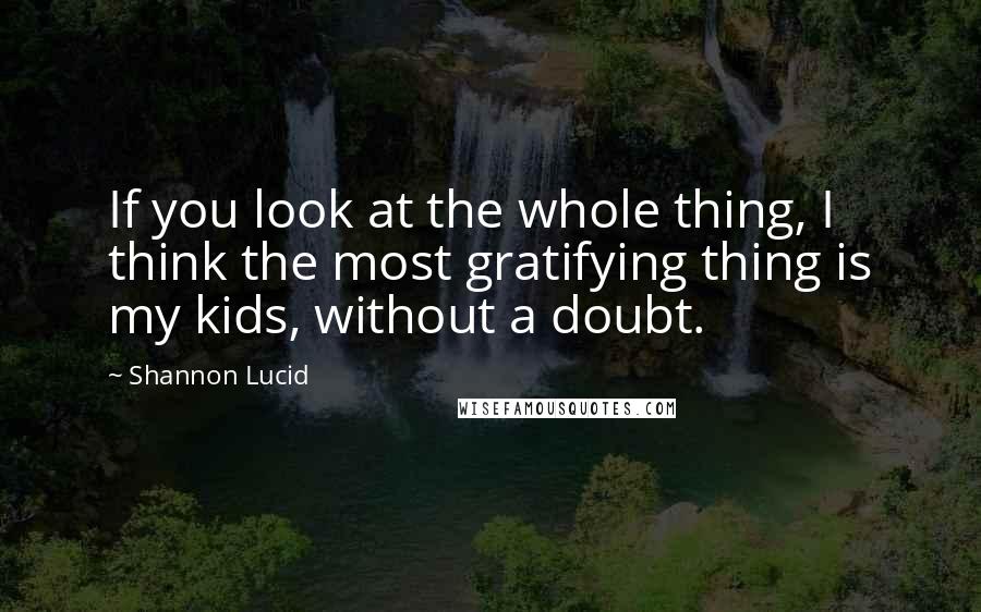 Shannon Lucid Quotes: If you look at the whole thing, I think the most gratifying thing is my kids, without a doubt.