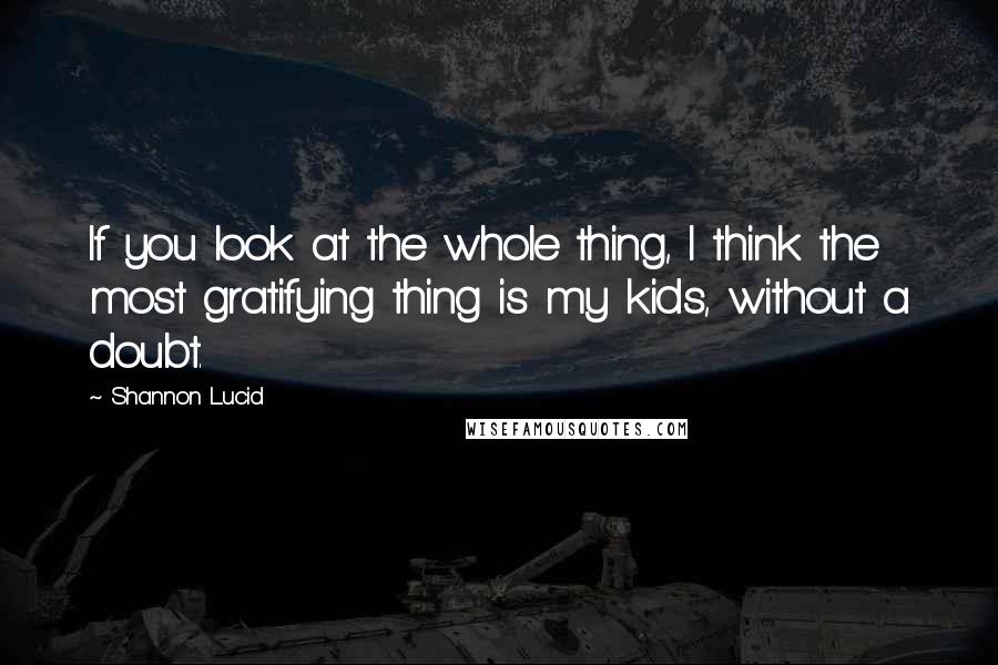 Shannon Lucid Quotes: If you look at the whole thing, I think the most gratifying thing is my kids, without a doubt.