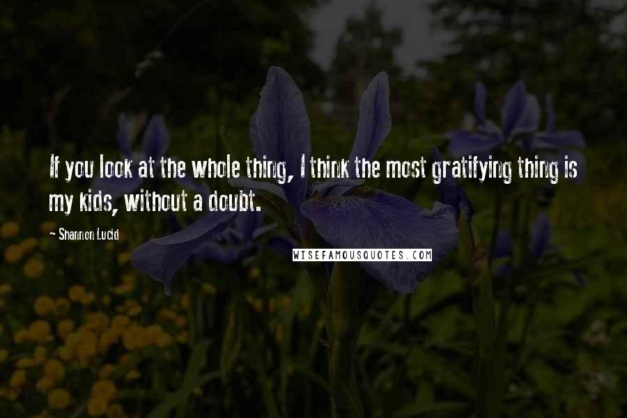 Shannon Lucid Quotes: If you look at the whole thing, I think the most gratifying thing is my kids, without a doubt.