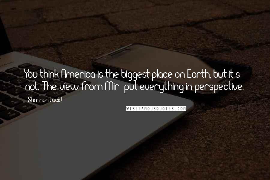 Shannon Lucid Quotes: You think America is the biggest place on Earth, but it's not. [The view from Mir] put everything in perspective.