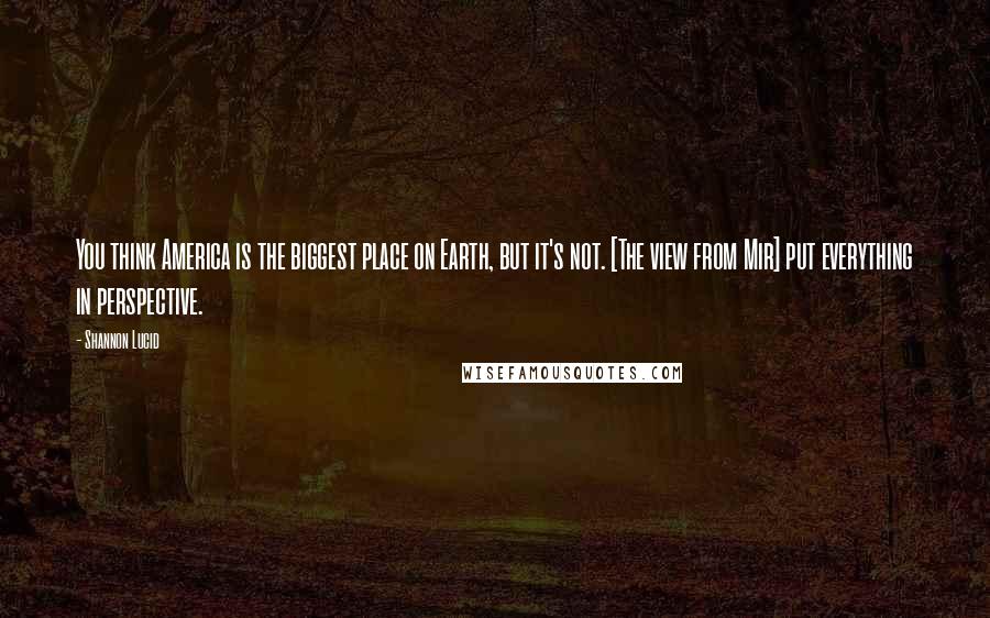 Shannon Lucid Quotes: You think America is the biggest place on Earth, but it's not. [The view from Mir] put everything in perspective.