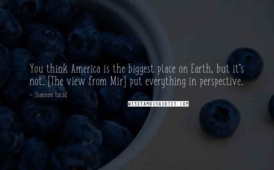 Shannon Lucid Quotes: You think America is the biggest place on Earth, but it's not. [The view from Mir] put everything in perspective.