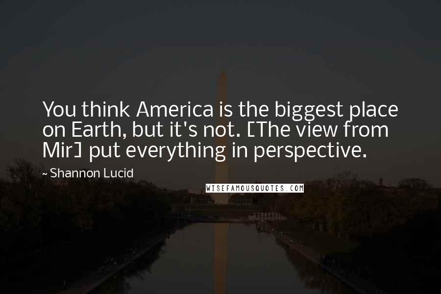 Shannon Lucid Quotes: You think America is the biggest place on Earth, but it's not. [The view from Mir] put everything in perspective.